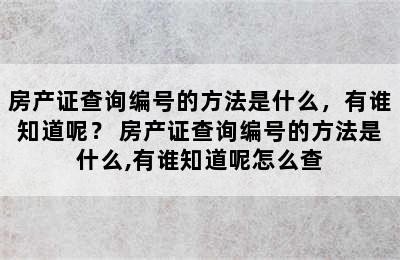 房产证查询编号的方法是什么，有谁知道呢？ 房产证查询编号的方法是什么,有谁知道呢怎么查